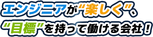 エンジニアが“楽しく”、“目標”を持って働ける会社！