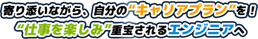 寄り添いながら、自分の“キャリアプラン”を！“仕事を楽しみ”重宝されるエンジニアへ
